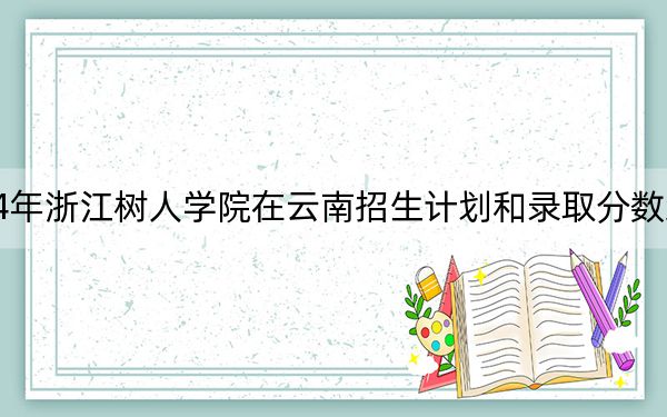 2024年浙江树人学院在云南招生计划和录取分数线是多少?云南考生2025年参考