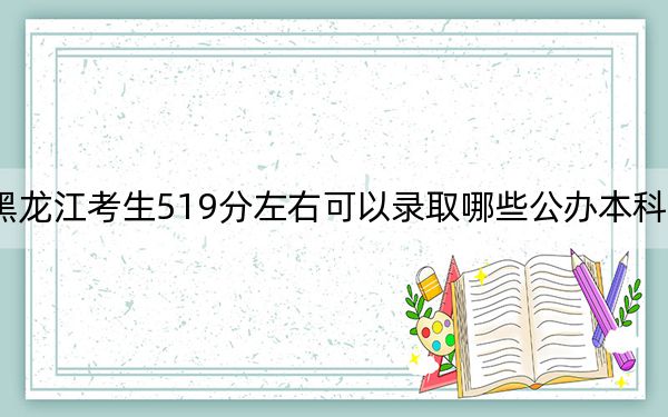 黑龙江考生519分左右可以录取哪些公办本科大学？（附带2022-2024年519左右大学名单）