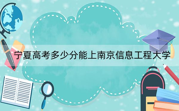 宁夏高考多少分能上南京信息工程大学？附2022-2024年最低录取分数线