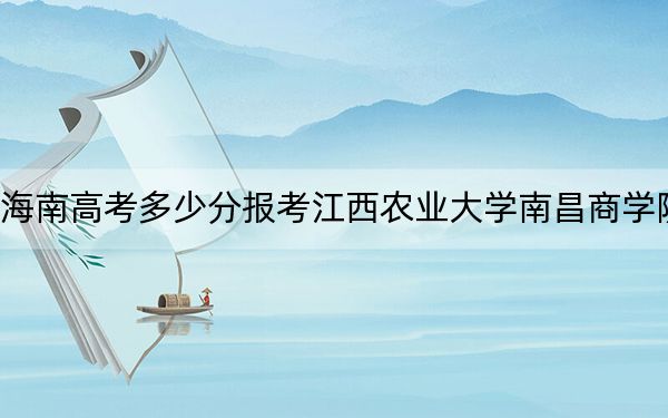 海南高考多少分报考江西农业大学南昌商学院?附2022-2024年最低录取分数线