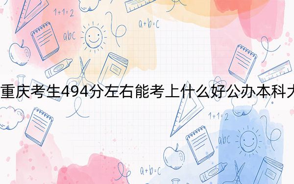 重庆考生494分左右能考上什么好公办本科大学?(附带2022-2024年494左右大学名单)
