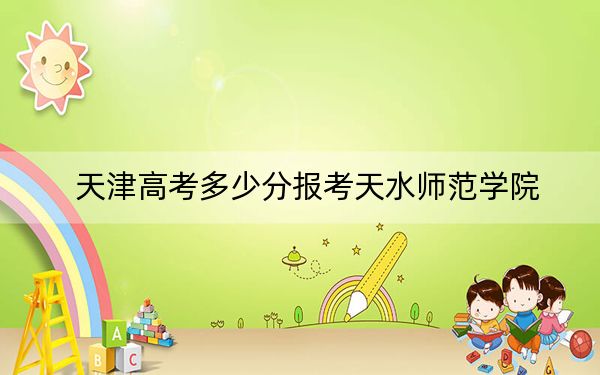 天津高考多少分报考天水师范学院?2024年综合录取分507分