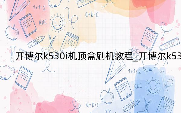 开博尔k530i机顶盒刷机教程_开博尔k530i