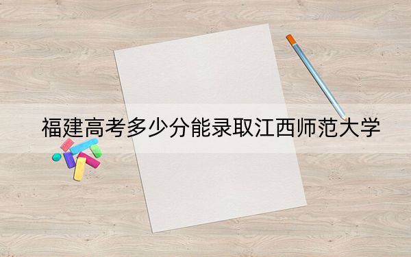 福建高考多少分能录取江西师范大学?附2022-2024年最低录取分数线