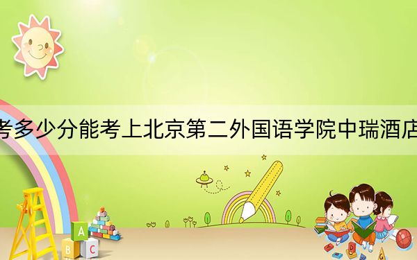 河南高考多少分能考上北京第二外国语学院中瑞酒店管理学院?附2022-2024年最低录取分数线