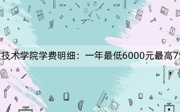 2024年杭州职业技术学院学费明细:一年最低6000元最高7500元(各专业收费标准)