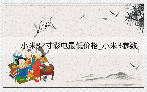 小米32寸彩电最低价格_小米3参数