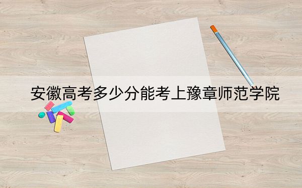 安徽高考多少分能考上豫章师范学院？2024年历史类509分 物理类最低495分