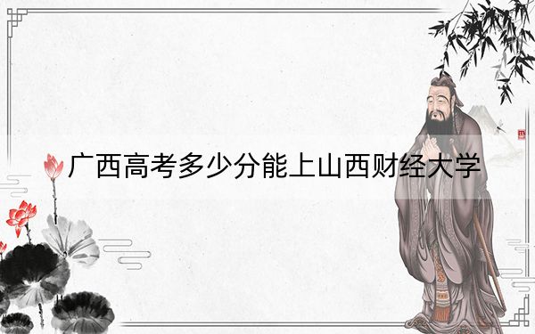 广西高考多少分能上山西财经大学?2024年历史类录取分492分 物理类最低465分