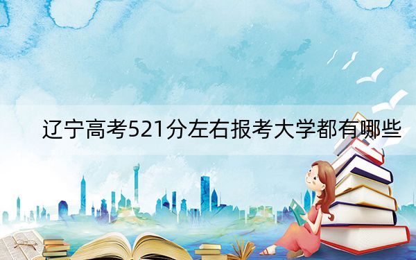 辽宁高考521分左右报考大学都有哪些? 2024年录取最低分521的大学