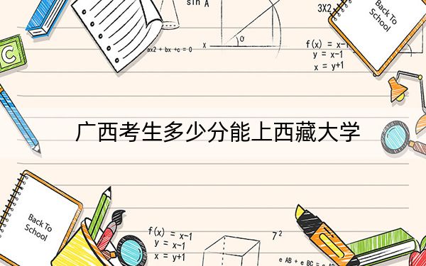 广西考生多少分能上西藏大学?2024年历史类最低538分 物理类515分