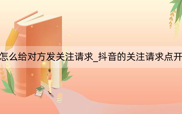 抖音怎么给对方发关注请求_抖音的关注请求点开就没了
