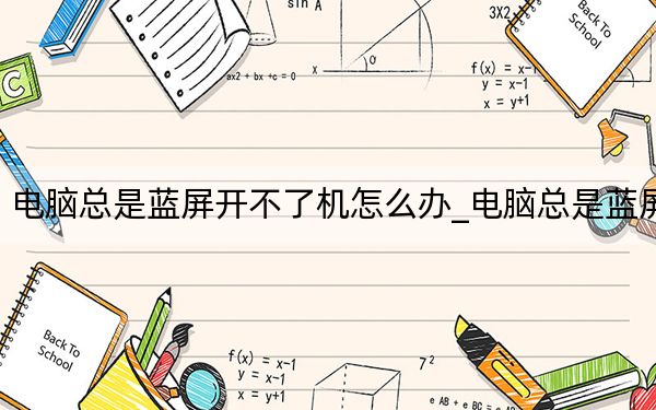 电脑总是蓝屏开不了机怎么办_电脑总是蓝屏