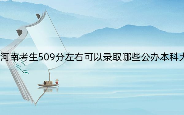 河南考生509分左右可以录取哪些公办本科大学?(附带近三年509分大学录取名单)