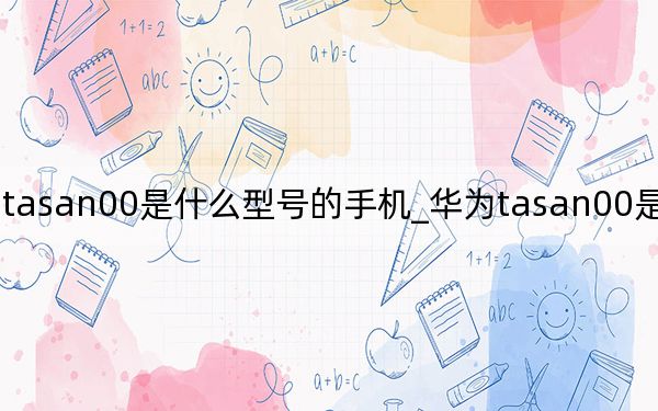 华为tasan00是什么型号的手机_华为tasan00是什么手机型号