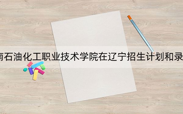 2024年湖南石油化工职业技术学院在辽宁招生计划和录取分数线是多少？辽宁考生2025年参考