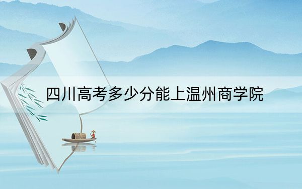 四川高考多少分能上温州商学院?2024年文科投档线440分 理科录取分429分