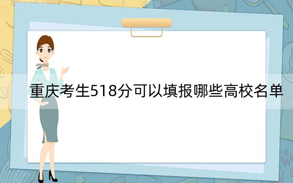 重庆考生518分可以填报哪些高校名单?(供2025年考生参考)
