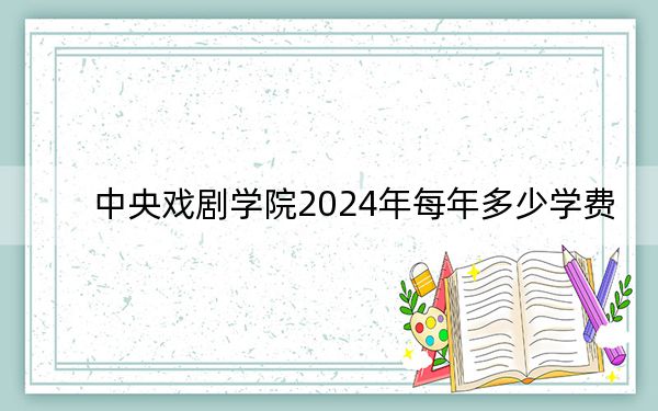 中央戏剧学院2024年每年多少学费?每年8000元(供湖南考生参考)