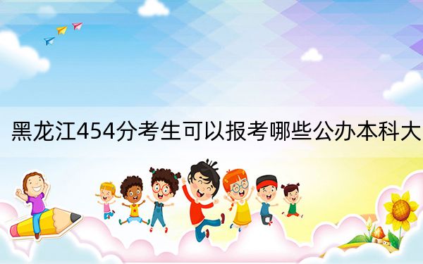 黑龙江454分考生可以报考哪些公办本科大学?(附带近三年454分大学录取名单)