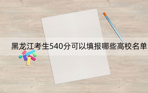 黑龙江考生540分可以填报哪些高校名单?(附带近三年高考大学录取名单)