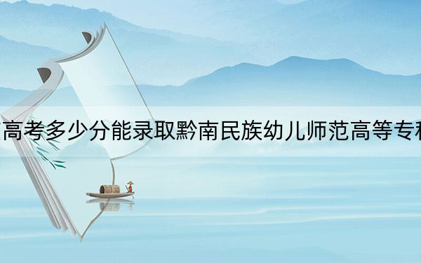 重庆高考多少分能录取黔南民族幼儿师范高等专科学校？2024年历史类最低375分 物理类352分