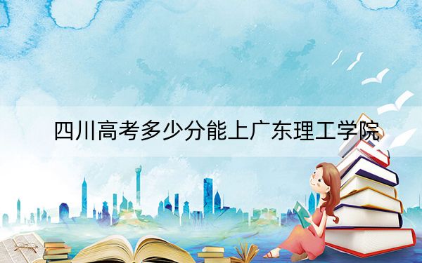 四川高考多少分能上广东理工学院？2024年文科投档线464分 理科最低468分
