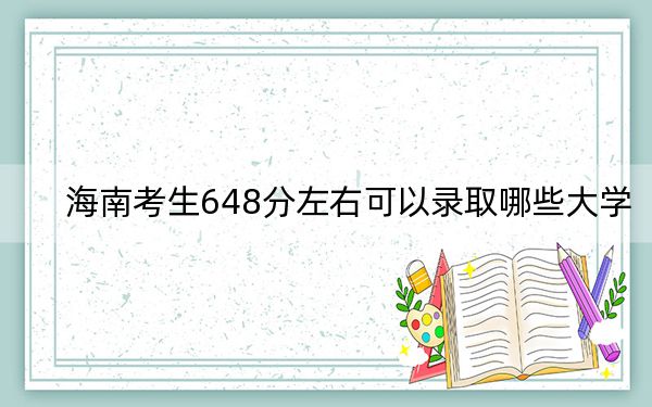 海南考生648分左右可以录取哪些大学?(附带2022-2024年648左右大学名单)