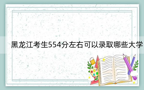 黑龙江考生554分左右可以录取哪些大学?(供2025届高三考生参考)