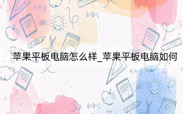 苹果平板电脑怎么样_苹果平板电脑如何