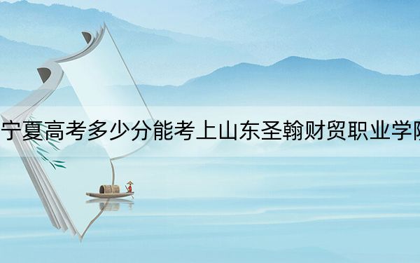 宁夏高考多少分能考上山东圣翰财贸职业学院?附2022-2024年最低录取分数线