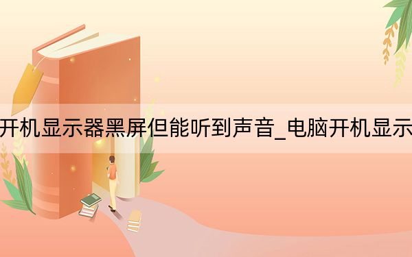 电脑开机显示器黑屏但能听到声音_电脑开机显示器黑屏