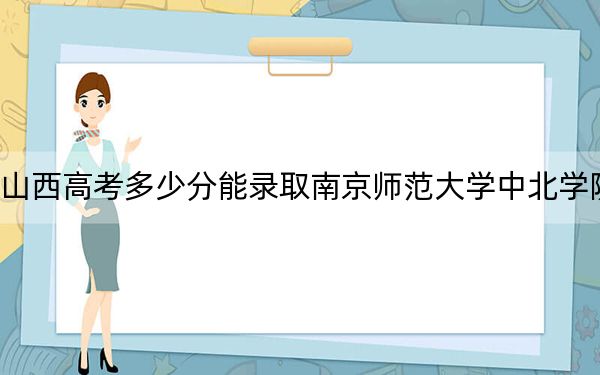 山西高考多少分能录取南京师范大学中北学院?2024年文科432分 理科最低417分
