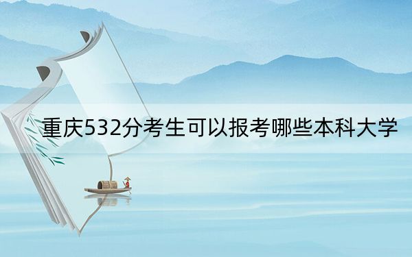 重庆532分考生可以报考哪些本科大学?(附带2022-2024年532左右高校名单)
