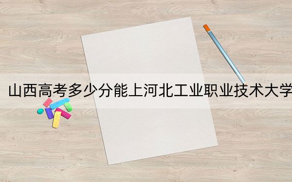 山西高考多少分能上河北工业职业技术大学?2024年文科最低452分 理科录取分435分