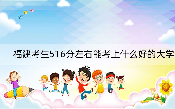 福建考生516分左右能考上什么好的大学?(附带近三年516分大学录取名单)