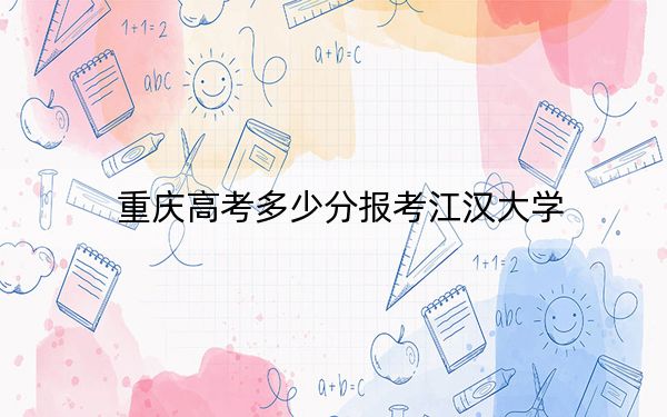 重庆高考多少分报考江汉大学?2024年历史类520分 物理类录取分564分