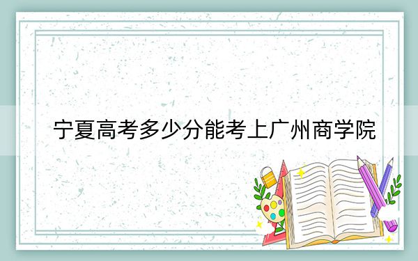 宁夏高考多少分能考上广州商学院?附2022-2024年最低录取分数线