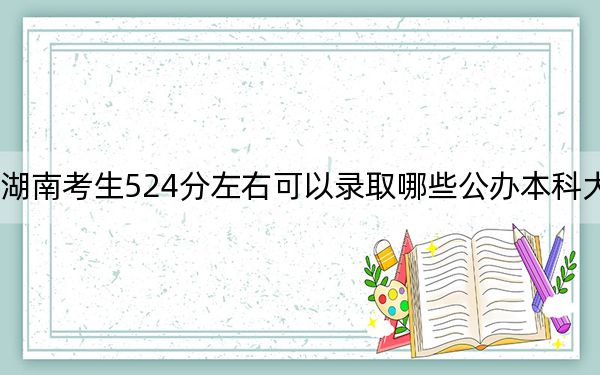 湖南考生524分左右可以录取哪些公办本科大学?(供2025届高三考生参考)