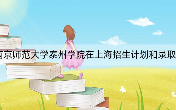 2024年南京师范大学泰州学院在上海招生计划和录取分数线是多少?上海考生2025年参考
