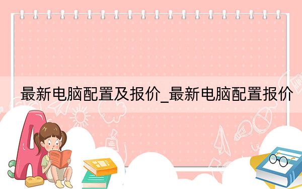 最新电脑配置及报价_最新电脑配置报价