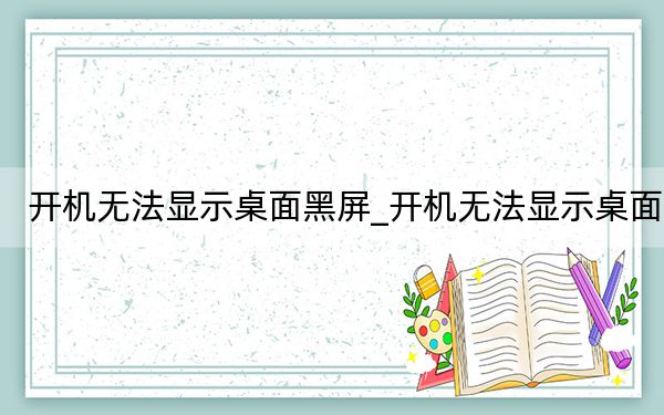 开机无法显示桌面黑屏_开机无法显示桌面