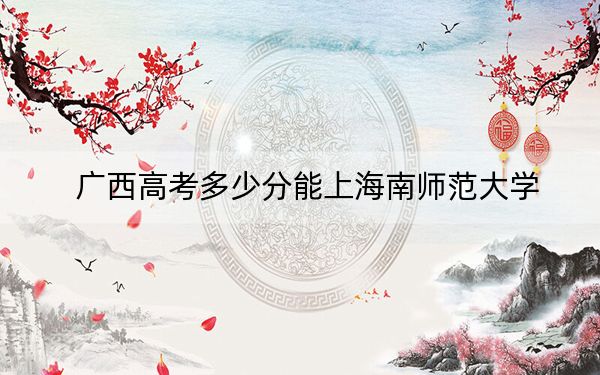 广西高考多少分能上海南师范大学?附2022-2024年院校最低投档线
