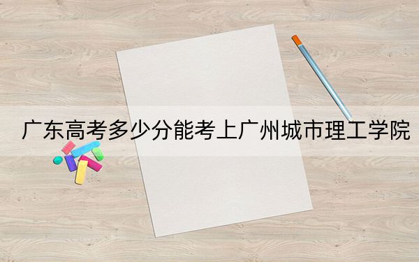广东高考多少分能考上广州城市理工学院?2024年历史类483分 物理类484分