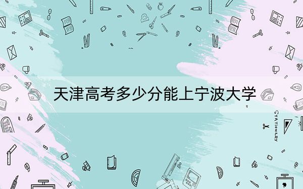 天津高考多少分能上宁波大学？附2022-2024年院校最低投档线