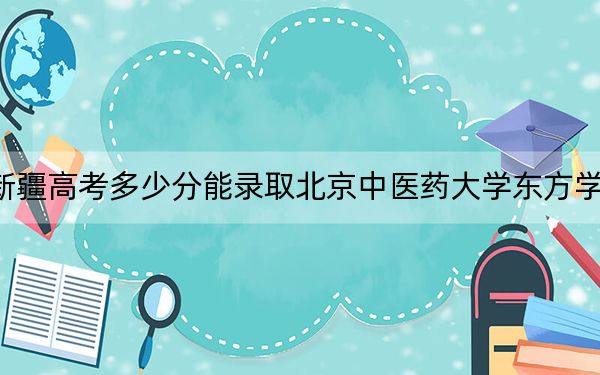新疆高考多少分能录取北京中医药大学东方学院？2024年投档线分