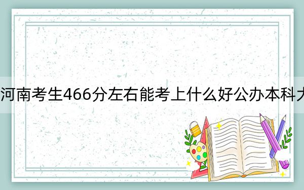 河南考生466分左右能考上什么好公办本科大学? 2024年一共26所大学录取