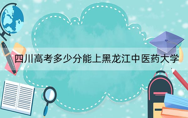 四川高考多少分能上黑龙江中医药大学?2024年文科录取分561分 理科550分