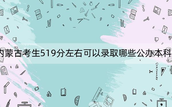 内蒙古考生519分左右可以录取哪些公办本科大学？（供2025年考生参考）