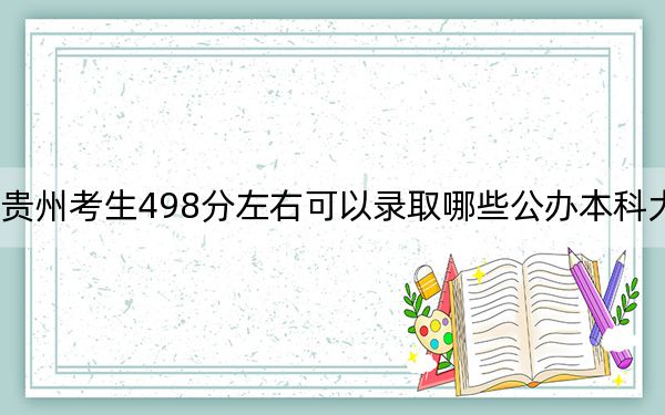贵州考生498分左右可以录取哪些公办本科大学?(附带2022-2024年498录取名单)